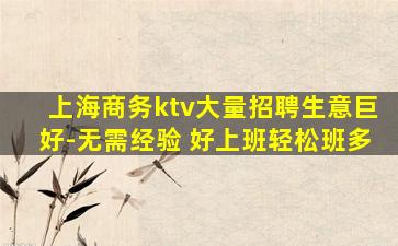 上海商务ktv大量招聘生意巨好-无需经验 好上班轻松班多